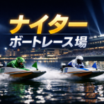 ナイターレースのボートレース場とその傾向